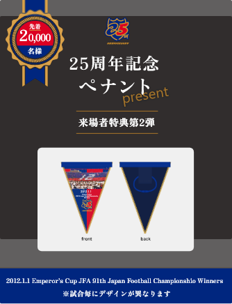 20,000 people will receive a 25th anniversary commemorative pennant as a gift! The design for the second visitor benefit will be a surprise on the day of the event!