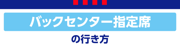 バックセンター指定席 バックセンター指定席